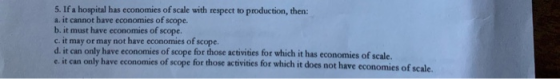 5. If a hospital has economies of scale with respect to production, then: a. it cannot have economies of scope. b. it must ha