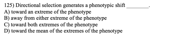 125) Directional selection generates a phenotypic shift A) toward an extreme of the phenotype B) away from either extreme of