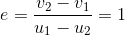 e=\frac{v_2-v_1}{u_1-u_2}=1