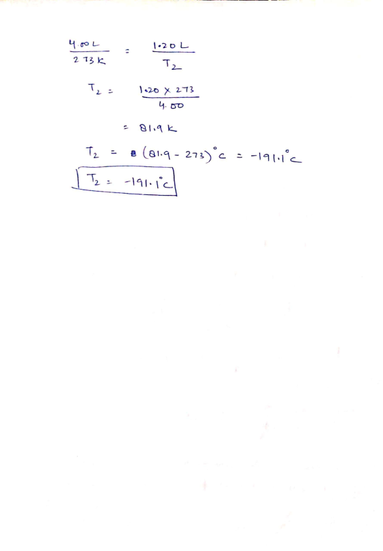 4.00L 1.20 L 273K Tz T2 = 1.20 x 273 4.00 - 81.9k Tz - 8 (81.9 - 273)°C = -191.16 [ 12 = -191.16