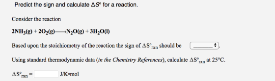 Predict the sign and calculate ASº for a reaction. Consider the reaction 2NH3(g) + 2O2(g)—=N20(g) + 3H20(1) Based upon the st