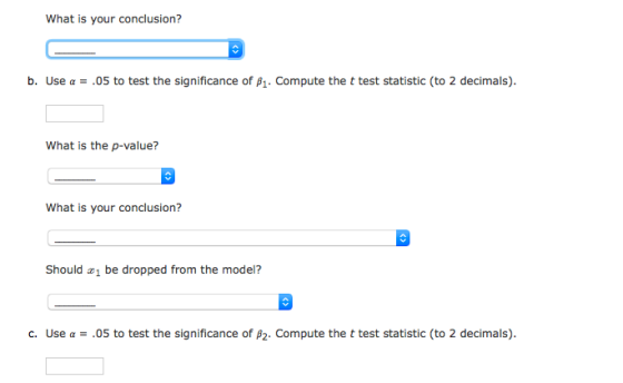 What is your conclusion? b. Use a = .05 to test the significance of B1. Compute the t test statistic (to 2 decimals). What is