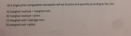 9) A single-price unregulated monopolist will set its price and quantity according to the rule: A) marginal revenue marginal cost. B) marginal revenue price. C) marginal cost- average cost. D) marginal cost- price.