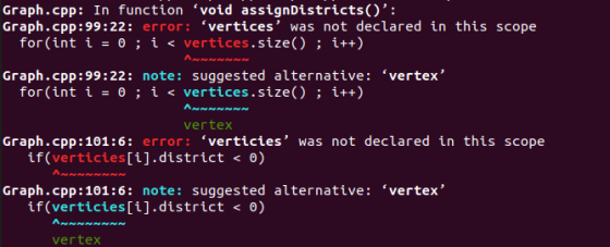 Graph.cpp: In function ‘void assignDistricts(): Graph.cpp:99:22: error. ‘vertices, was not declared in this scope for(int í = 0 ; í < vertices . size() ; i++) s.size) i++) Graph.cpp:99:22: note: suggested alternative : ‘vertex, fo r (int í = 0 ; í vertices.size() ; í++) AnnN vertex Graph.cpp:101:6: error: ‘verticies, was not declared in this scope if(verticies[i].district<0) Graph.cpp:101:6: alternative : ‘vertex, suggested 0) note: if(verticies[i].district ANNnNNNNn vertex