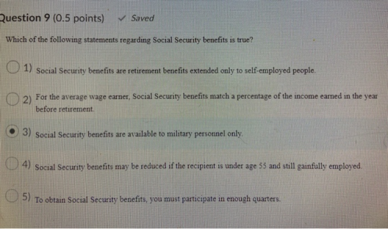 Question 9 (0.5 points) Saved Which of the following statements regarding Social Security benefits is true? Social Security b