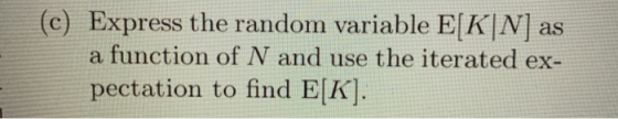 (c) Express the random variable E[K|N] as a function of N and use the iterated ex- pectation to find E[K).