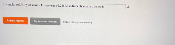 The molar solubility of silver chromate in a 0.246 M sodium chromate solution is M. Submit Answer Try Another Version 3 item
