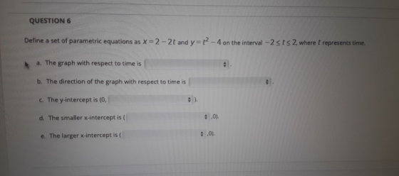 QUESTION 6 Define a set of parametric equations as X=2-2t and y=12-4 on the interval -2 ts2, where t represents time. a. The