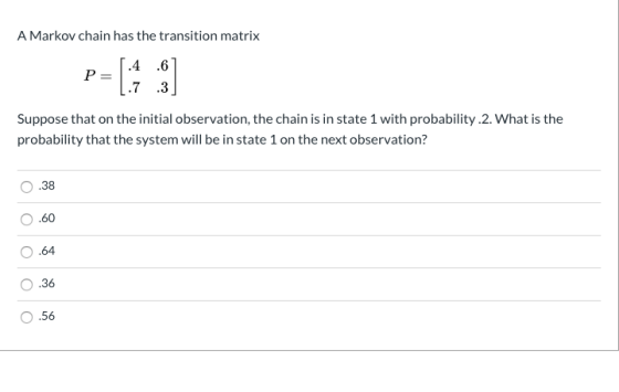 A Markov chain has the transition matrix P = 1.4.61 L.7 .3 Suppose that on the initial observation, the chain is in state 1 w