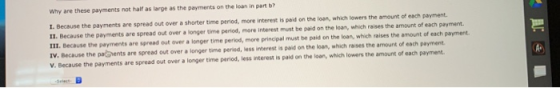 Why are these payments not half as arge as the payments on the loan in part ? L. Because the payments are spread out over a s