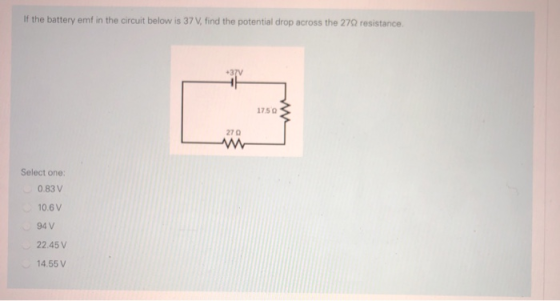 If the battery emf in the circuit below is 37 V, find the potential drop across the 279 resistance. +37V 1750 270 Select one