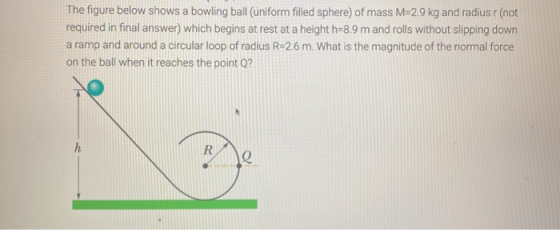 The figure below shows a bowling ball (uniform filled sphere) of mass M=2.9 kg and radius r (not required in final answer) wh