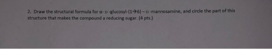 2. Draw the structural formula for a- D-glucosyl-(1->6)-D-mannosamine, and circle the part of this structure that makes the c