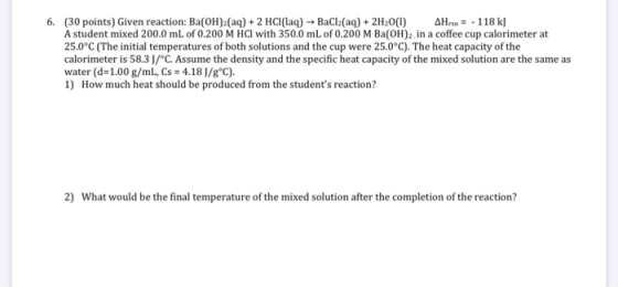 6. (30 points) Given reaction: Ba(OH)2(aq) + 2 HCl(aq) → BaCl2(aq) + 2H20(0) AH = . 118 kJ A student mixed 200.0 mL of 0.200