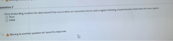 Question 7 Data forwarding resolves the data hazard that occurs when an instruction tries to read a register following a load