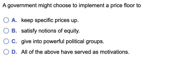 A government might choose to implement a price floor to O A. keep specific prices up. O B. satisfy notions of equity. O c. gi
