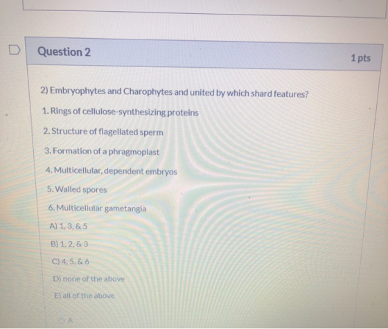 Question 2 1 pts 2) Embryophytes and Charophytes and united by which shard features? 1. Rings of cellulose-synthesizing prote