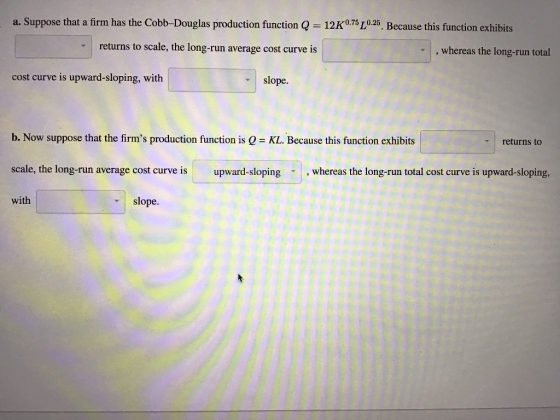 a. Suppose that a firm has the Cobb-Douglas production function = 12K0.75 0.25. Because this function exhibits returns to sca