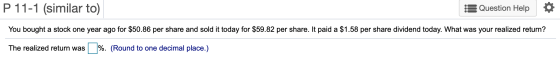 P 11-1 (similar to) Question Help You bought a stock one year ago for $50.86 per share and sold it today for $59.82 per share
