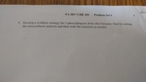 FA 2017 CHE 201 Problem Set6 4 Develop a synthetic strategy for l-phenylpropyne from ethyl benzene. Start by writing the retrosynthesis analysis and then write the reactions as needed. 9.
