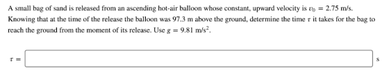 A small bag of sand is released from an ascending hot-air balloon whose constant, upward velocity is vo 2.75 m/s. Knowing tha