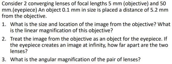 Consider 2 converging lenses of focal lengths 5 mm (objective) and 50 mm.(eyepiece) An object 0.1 mm in size is placed a dist