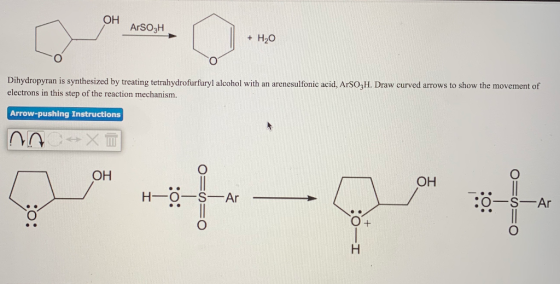 OH ArSO3H + H2O Dihydropyran is synthesized by treating tetrahydrofurfuryl alcohol with an arenesulfonic acid, ArSO H. Draw c
