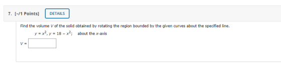 7. (-/1 Points] DETAILS Find the volume V of the solid obtained by rotating the region bounded by the given curves about the