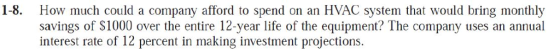 1-8. How much could a company afford to spend on an HVAC system that would bring monthly savings of S1000 over the entire 12-year life of the equipment? The company uses an annual interest rate of 12 percent in making investment projections.