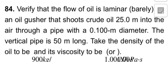 84. Verify that the flow of oil is laminar (barely) an oil gusher that shoots crude oil 25.0 m into the air through a pipe wi