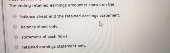 The ending retained earnings amount is shown on the O balance sheet and the retained earnings statement. balance sheet only.
