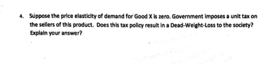 4. Suppose the price elasticity of demand for Good X is zero. Government imposes a unit tax on the sellers of this product. D