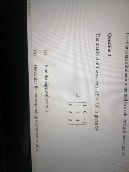 Use Gaussian elimination method to evaluate the three currents. Question 2 The matrix A of the system AX = 2X is given by 10-