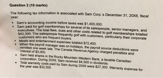 Question 2 (10 marks) The following tax information is associated with Sam Corp.s December 31, 20X6, fiscal year: • Sams ac