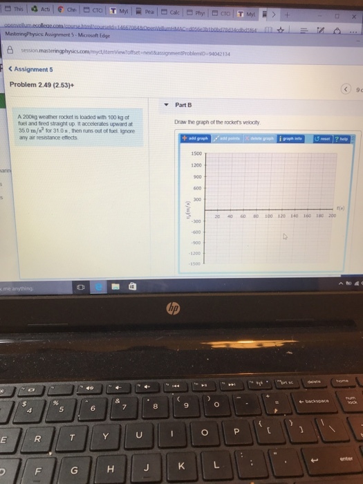 Di pear Assignment 5-Microsoft Edge Problem 2.49 (2.53)+ 9c Part E Draw the graph of the rockets velocity fuel and ired straight up it accelerates upward at 350 m/ for 31.0s, then runs out of fuel Ignore any air resistance ettects + add graph 1500 1200 no) 20 40 60 80 100 120 140 160 180 200 5 6 8