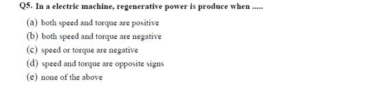 Q5. In a electric machine, regenerative power is produce when.... a) both speed and torque are positive (b) both speed and to