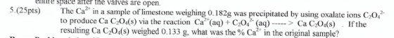 eve space after the valves are open 5.(25pts) The Ca in a sample of limestone weighing 0.182g was precipitated by using oxala