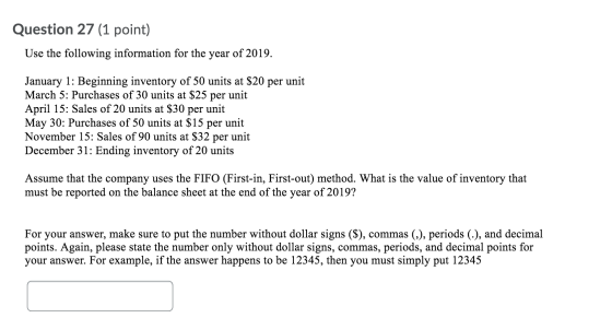 Question 27 (1 point) Use the following information for the year of 2019. January 1: Beginning inventory of 50 units at $20 p