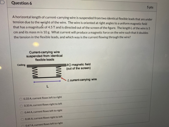 Question 6 5 pts A horizontal length of current-carrying wire is suspended from two identical flexible leads that are under t