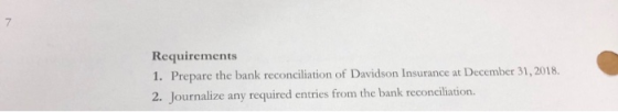 Requirements 1. Prepare the bank reconciliation of Davidson Insurance at December 31, 2018. 2. Journalize any required entrie