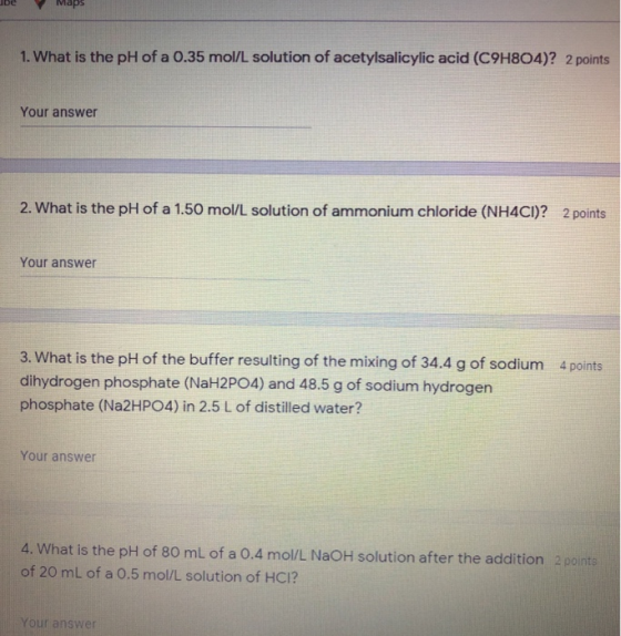 Maps 1. What is the pH of a 0.35 mol/L solution of acetylsalicylic acid (C9H804)? 2 points Your answer 2. What is the pH of a