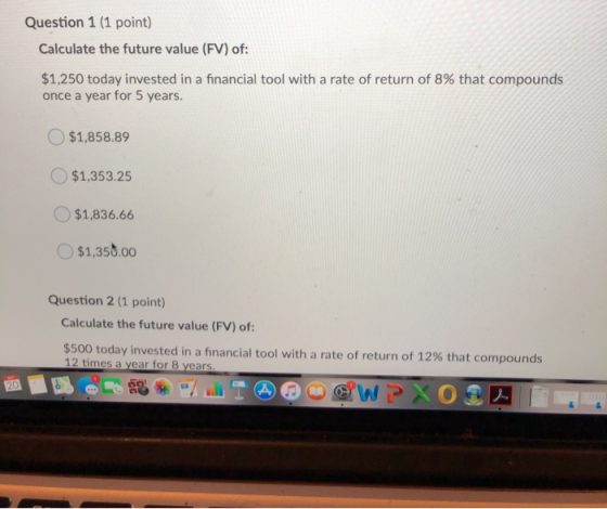 Question 1 (1 point) Calculate the future value (FV) of: $1,250 today invested in a financial tool with a rate of return of 8