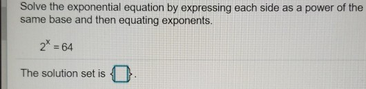 Solve the exponential equation by expressing each side as a power of the same base and then equating exponents. 22=64 The sol