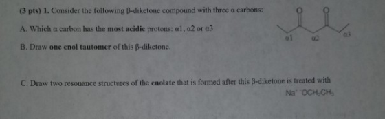 (3 pts) 1. Consider the following B-diketone compound with three a carbons: A. Which a carbon has the most acidic protons: al