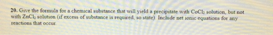 20. Give the formula for a chemical substance that will yield a precipitate with CoCl2 solution, but not with ZnCl, solution