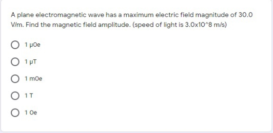 A plane electromagnetic wave has a maximum electric field magnitude of 30.0 V/m. Find the magnetic field amplitude. (speed of