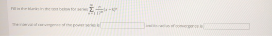 Fill in the blanks in the text below for series 2 n (x - 5) The interval of convergence of the power series is and its radiu