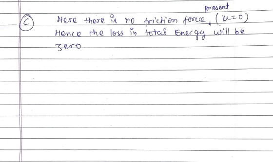 ② present here there is no friction force (11=0) Hence the loss in total Energy will be Zero