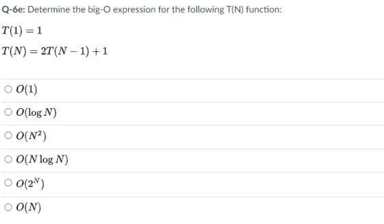Q-6e: Determine the big-O expression for the following T(N) function: T(1) = 1 T(N) = 2T(N – 1)+1 O 0(1) O O(log N) OO(N2) O