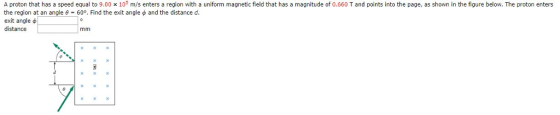 A proton that has a speed equal to 9.00 x 10ร m/s enters a region with a uniform magnetic field that has a magnitude of 0.660 T and points into the page, as shown in the gure below. The proton enters the region at an angle θ-60. Find the exit angle φ and the distance d exit angle φ distance xX xX